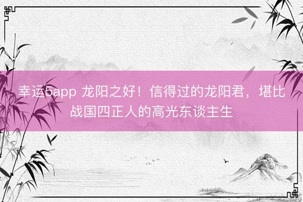 幸运5app 龙阳之好！信得过的龙阳君，堪比战国四正人的高光东谈主生