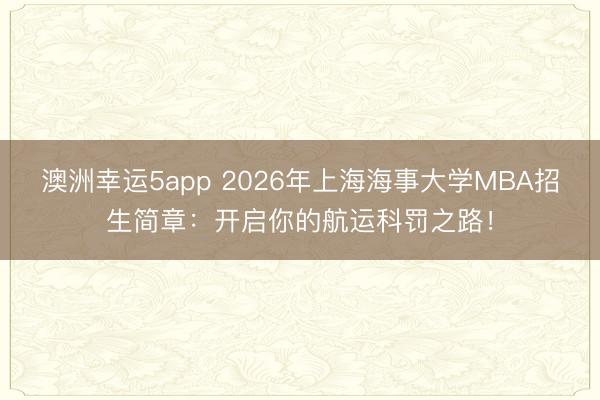 澳洲幸运5app 2026年上海海事大学MBA招生简章：开启你的航运科罚之路！