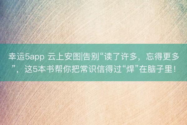 幸运5app 云上安图|告别“读了许多，忘得更多”，这5本书帮你把常识信得过“焊”在脑子里！