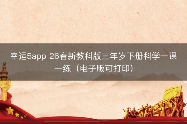 幸运5app 26春新教科版三年岁下册科学一课一练（电子版可打印）