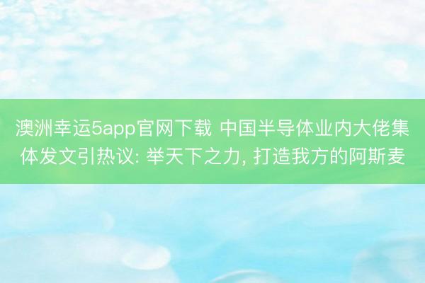 澳洲幸运5app官网下载 中国半导体业内大佬集体发文引热议: 举天下之力， 打造我方的阿斯麦