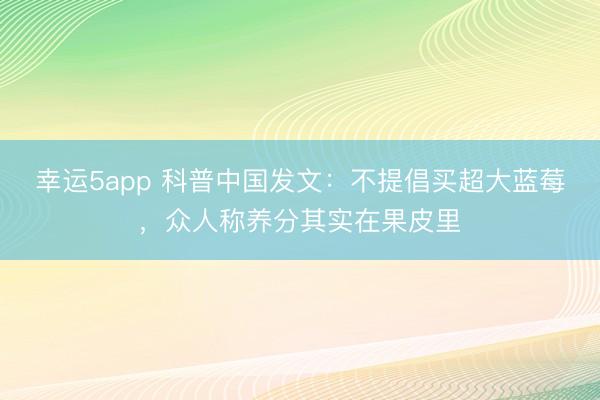 幸运5app 科普中国发文：不提倡买超大蓝莓，众人称养分其实在果皮里