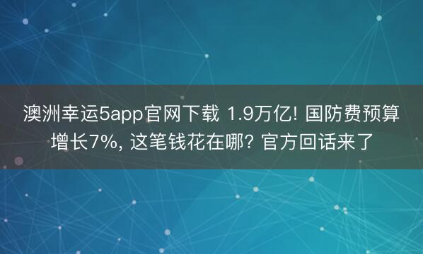 澳洲幸运5app官网下载 1.9万亿! 国防费预算增长7%， 这笔钱花在哪? 官方回话来了