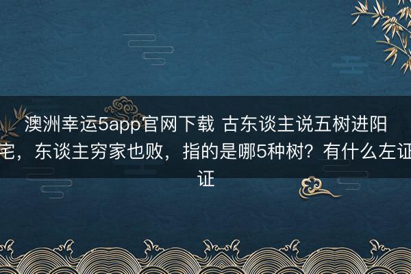 澳洲幸运5app官网下载 古东谈主说五树进阳宅，东谈主穷家也败，指的是哪5种树？有什么左证