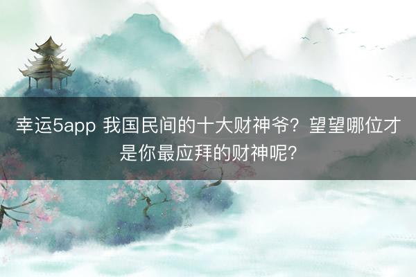 幸运5app 我国民间的十大财神爷？望望哪位才是你最应拜的财神呢？