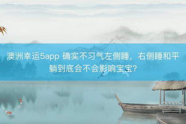 澳洲幸运5app 确实不习气左侧睡，右侧睡和平躺到底会不会影响宝宝？
