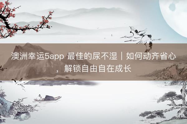 澳洲幸运5app 最佳的尿不湿｜如何动齐省心，<a href=