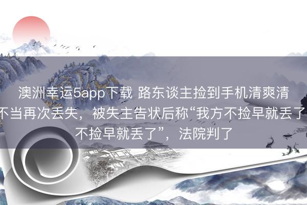 澳洲幸运5app下载 路东谈主捡到手机清爽清偿,因督察不当再次丢失,被失主告状后称“我方不捡早就丢了”,法院判了