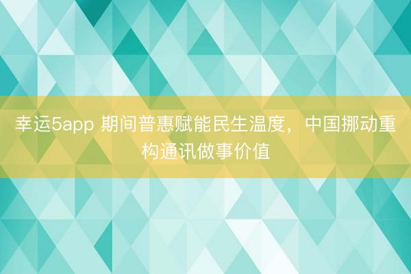 幸运5app 期间普惠赋能民生温度，中国挪动重构通讯做事价值