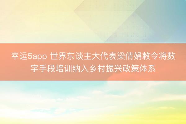 幸运5app 世界东谈主大代表梁倩娟敕令将数字手段培训纳入乡村振兴政策体系