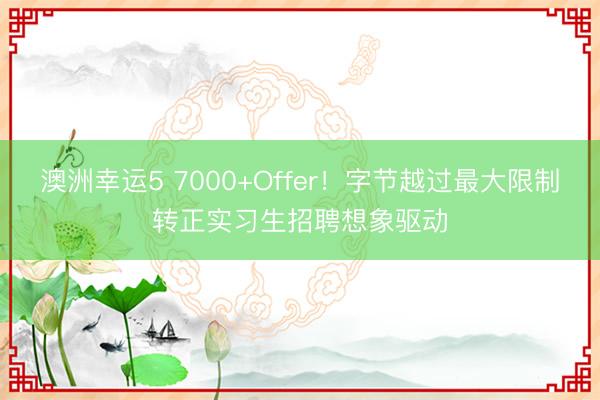 澳洲幸运5 7000+Offer！字节越过最大限制转正实习生招聘想象驱动