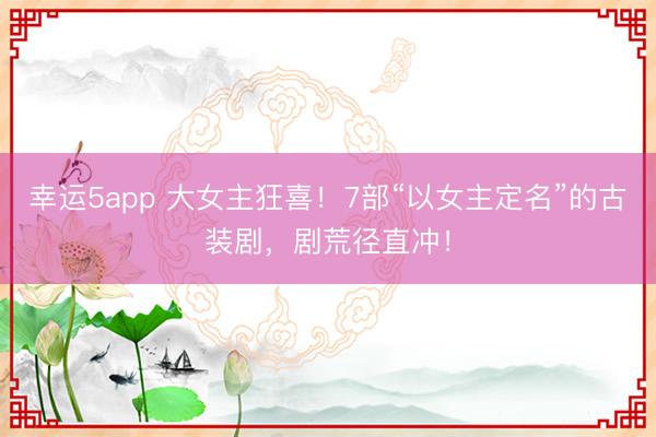幸运5app 大女主狂喜！7部“以女主定名”的古装剧，剧荒径直冲！