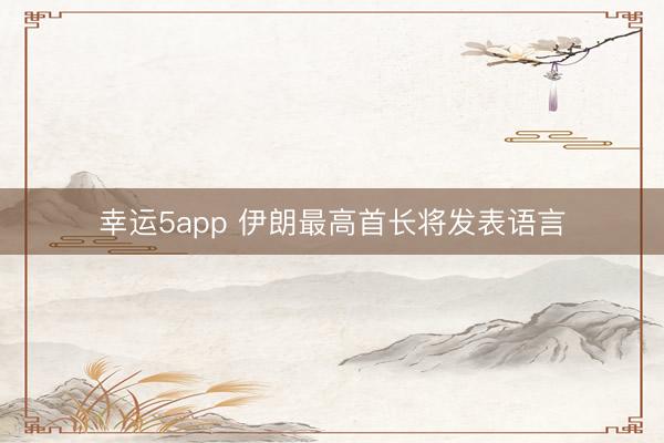 幸运5app 伊朗最高首长将发表语言