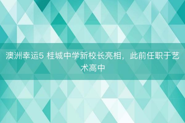 澳洲幸运5 桂城中学新校长亮相，此前任职于艺术高中