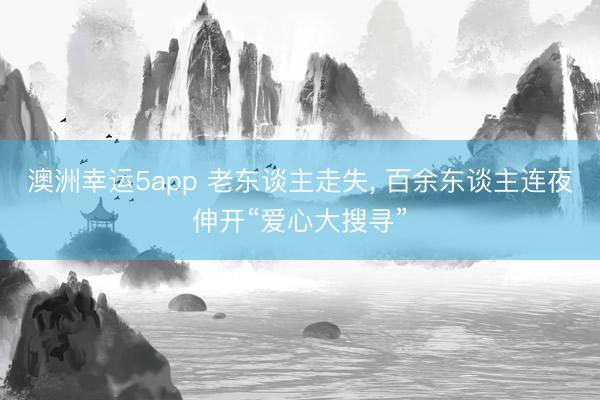 澳洲幸运5app 老东谈主走失, 百余东谈主连夜伸开“爱心大搜寻”