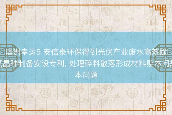 澳洲幸运5 安信泰环保得到光伏产业废水高效除氟晶种制备安设专利， 处理碎料散落形成材料赔本问题