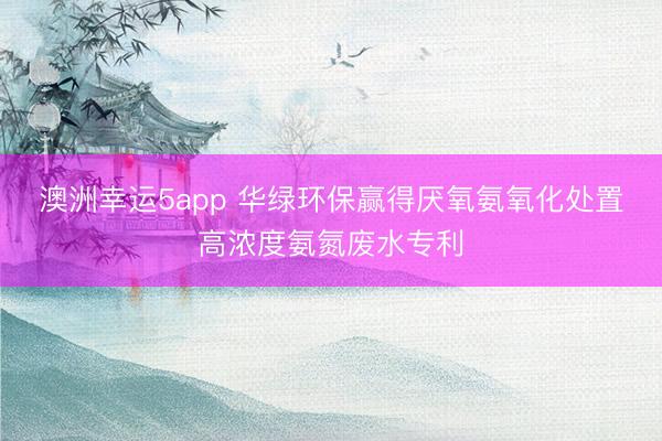 澳洲幸运5app 华绿环保赢得厌氧氨氧化处置高浓度氨氮废水专利