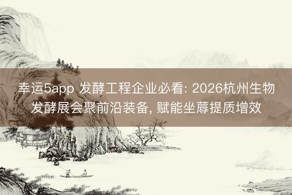 幸运5app 发酵工程企业必看: 2026杭州生物发酵展会聚前沿装备, 赋能坐蓐提质增效