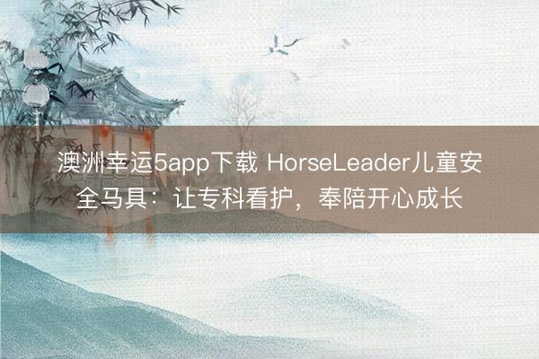 澳洲幸运5app下载 HorseLeader儿童安全马具:让专科看护,奉陪开心成长