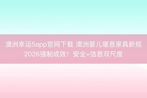 澳洲幸运5app官网下载 澳洲婴儿寝息家具新规2026强制成效！安全+信息双尺度