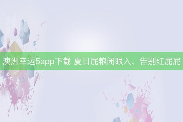 澳洲幸运5app下载 夏日屁粮闭眼入，告别红屁屁