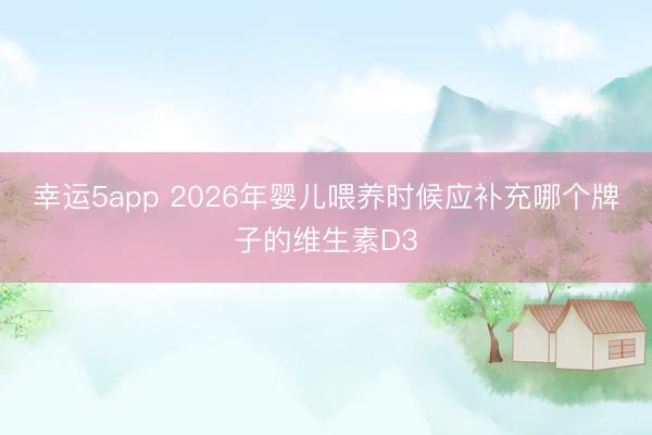 幸运5app 2026年婴儿喂养时候应补充哪个牌子的维生素D3