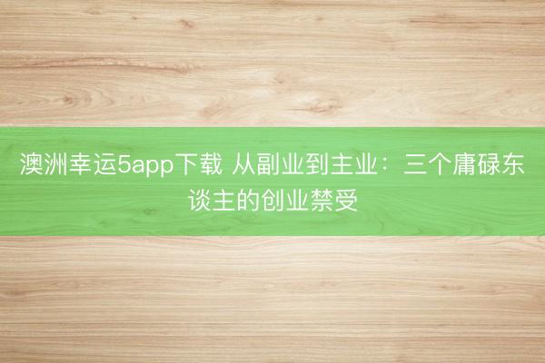 澳洲幸运5app下载 从副业到主业:三个庸碌东谈主的创业禁受