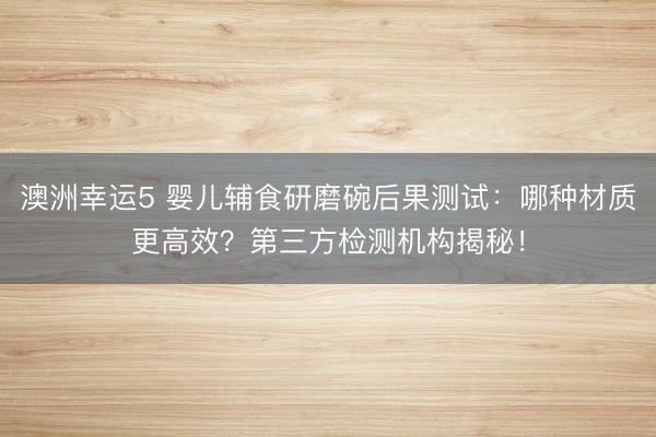 澳洲幸运5 婴儿辅食研磨碗后果测试:哪种材质更高效?第三方检测机构揭秘!