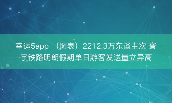 幸运5app (图表)2212.3万东谈主次 寰宇铁路明朗假期单日游客发送量立异高