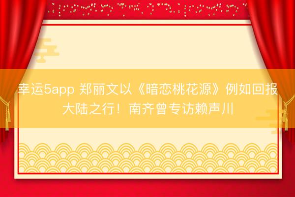 幸运5app 郑丽文以《暗恋桃花源》例如回报大陆之行！南齐曾专访赖声川