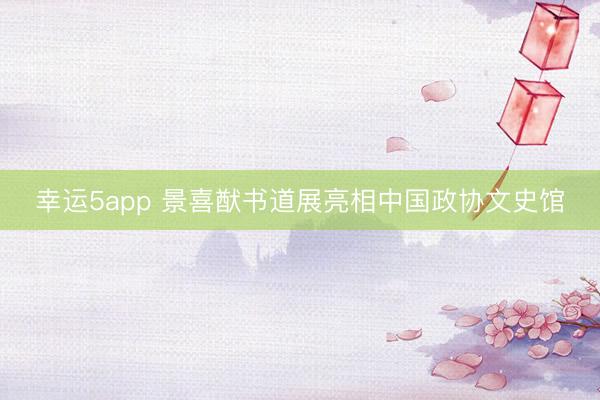幸运5app 景喜猷书道展亮相中国政协文史馆