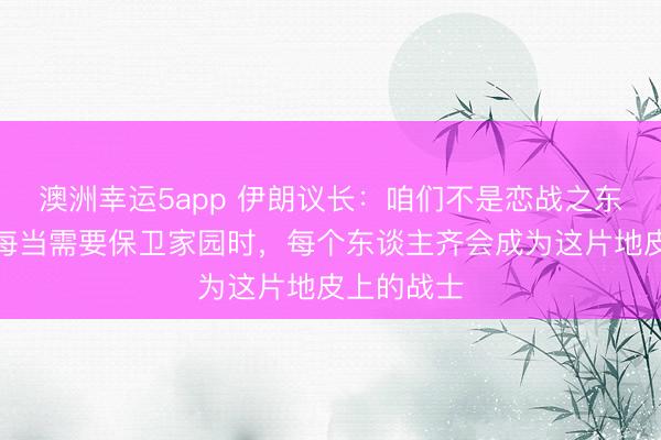 澳洲幸运5app 伊朗议长:咱们不是恋战之东谈主,但每当需要保卫家园时,每个东谈主齐会成为这片地皮上的战士