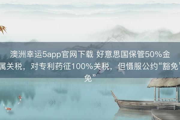 澳洲幸运5app官网下载 好意思国保管50%金属关税,对专利药征100%关税,但慑服公约“豁免”