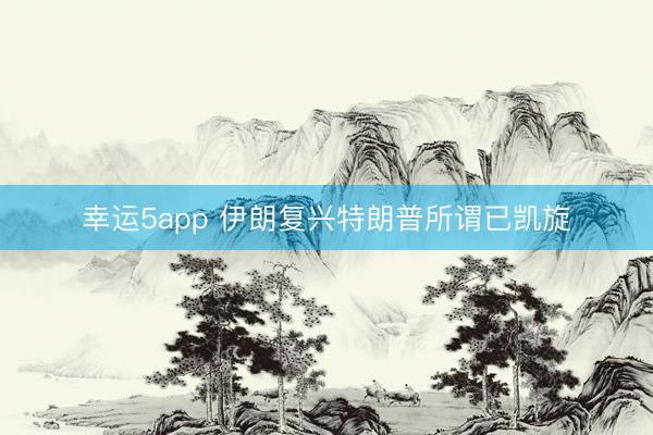 幸运5app 伊朗复兴特朗普所谓已凯旋