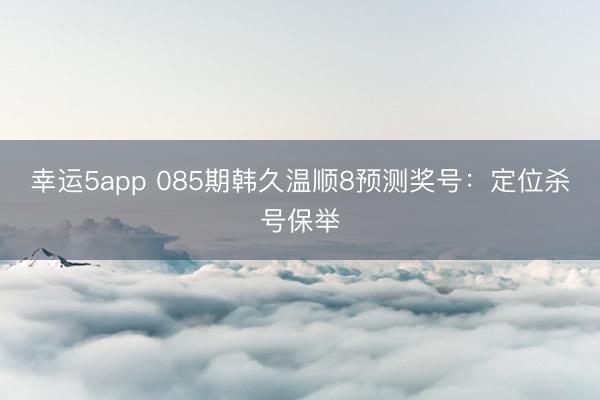 幸运5app 085期韩久温顺8预测奖号：定位杀号保举