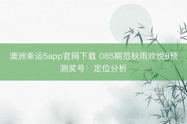 澳洲幸运5app官网下载 085期范秋雨欢悦8预测奖号:定位分析