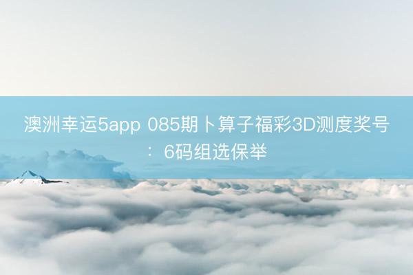 澳洲幸运5app 085期卜算子福彩3D测度奖号:6码组选保举
