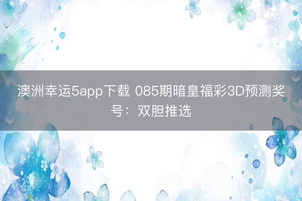 澳洲幸运5app下载 085期暗皇福彩3D预测奖号：双胆推选