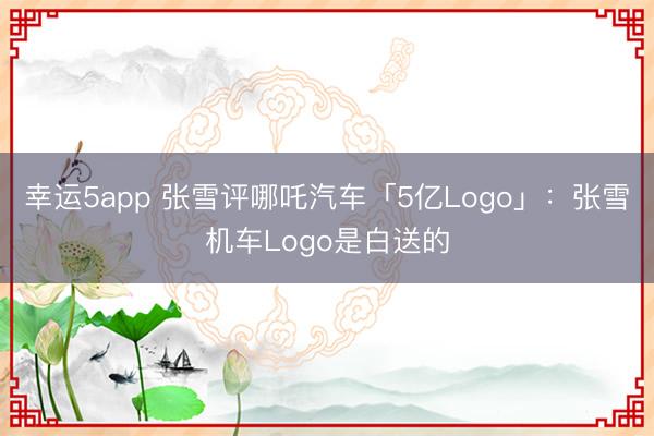 幸运5app 张雪评哪吒汽车「5亿Logo」:张雪机车Logo是白送的