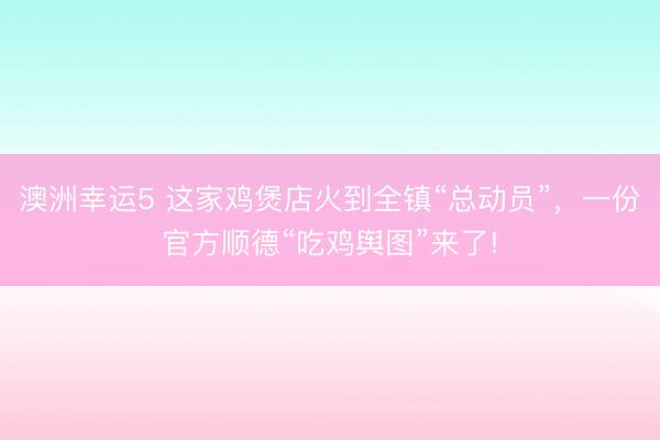 澳洲幸运5 这家鸡煲店火到全镇“总动员”,一份官方顺德“吃鸡舆图”来了!