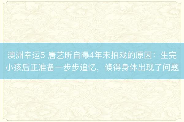 澳洲幸运5 唐艺昕自曝4年未拍戏的原因：生完小孩后正准备一步步追忆，倏得身体出现了问题