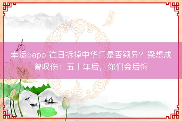 幸运5app 往日拆掉中华门是否颖异？梁想成曾叹伤：五十年后，你们会后悔