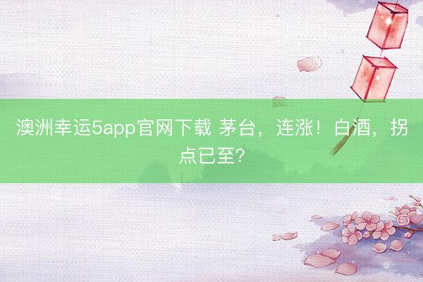 澳洲幸运5app官网下载 茅台，连涨！白酒，拐点已至？