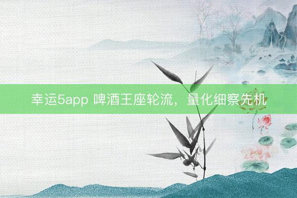 幸运5app 啤酒王座轮流，量化细察先机