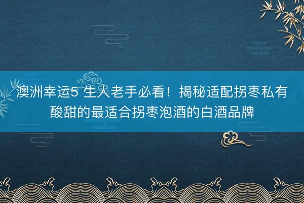 澳洲幸运5 生人老手必看!揭秘适配拐枣私有酸甜的最适合拐枣泡酒的白酒品牌