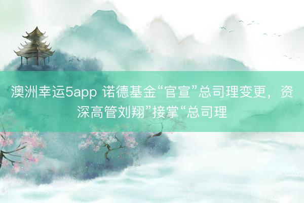 澳洲幸运5app 诺德基金“官宣”总司理变更，资深高管刘翔”接掌“总司理