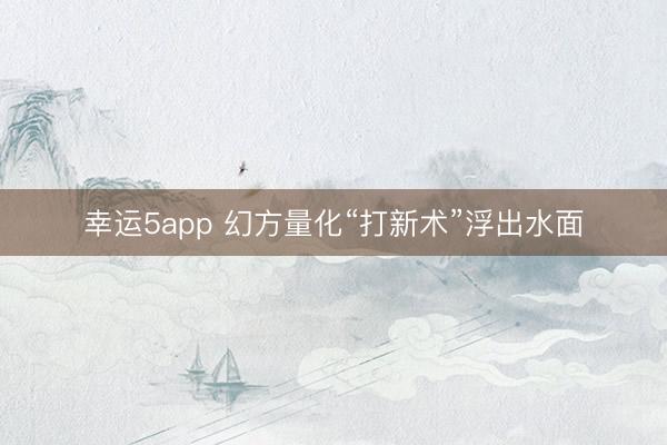 幸运5app 幻方量化“打新术”浮出水面