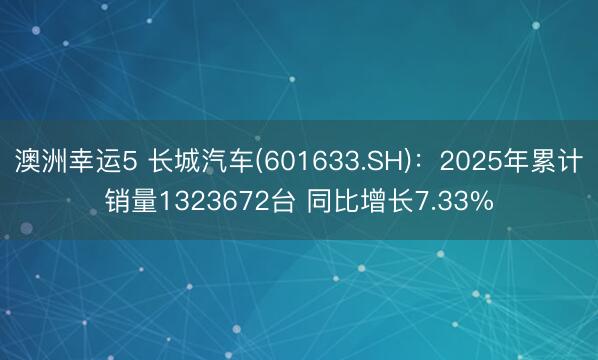 澳洲幸运5 长城汽车(601633.SH)：2025年累计销量1323672台 同比增长7.33%