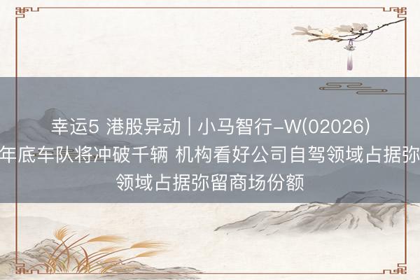 幸运5 港股异动 | 小马智行-W(02026)高开逾6% 年底车队将冲破千辆 机构看好公司自驾领域占据弥留商场份额