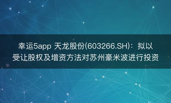 幸运5app 天龙股份(603266.SH)：拟以受让股权及增资方法对苏州豪米波进行投资